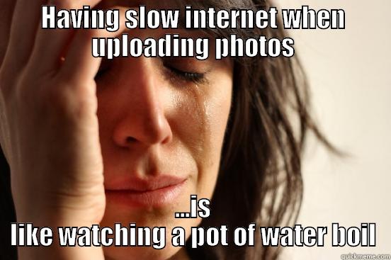 HAVING SLOW INTERNET WHEN UPLOADING PHOTOS ...IS LIKE WATCHING A POT OF WATER BOIL First World Problems