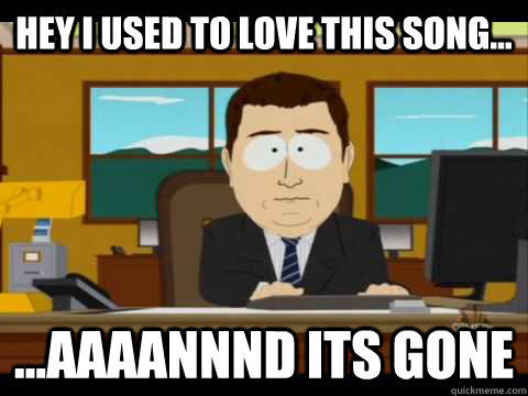 hey i used to love this song... ...Aaaannnd its gone  Aaand its gone