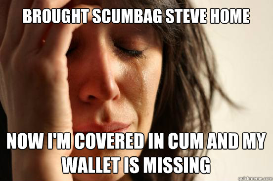 BROUGHT SCUMBAG STEVE HOME NOW I'M COVERED IN CUM AND MY WALLET IS MISSING Caption 3 goes here  First World Problems