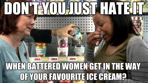 Don't you just hate it when battered women get in the way of your favourite ice cream?   Battered Women