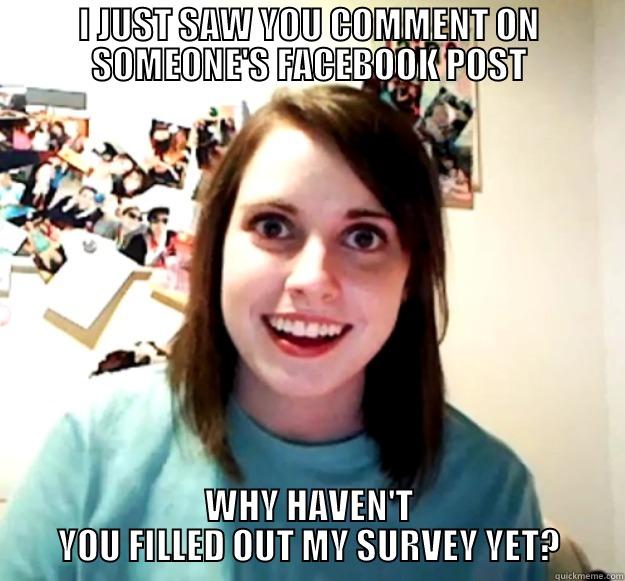 I JUST SAW YOU COMMENT ON SOMEONE'S FACEBOOK POST WHY HAVEN'T YOU FILLED OUT MY SURVEY YET? Overly Attached Girlfriend