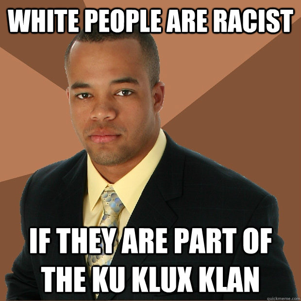 White people are racist if they are part of the Ku Klux Klan  Successful Black Man