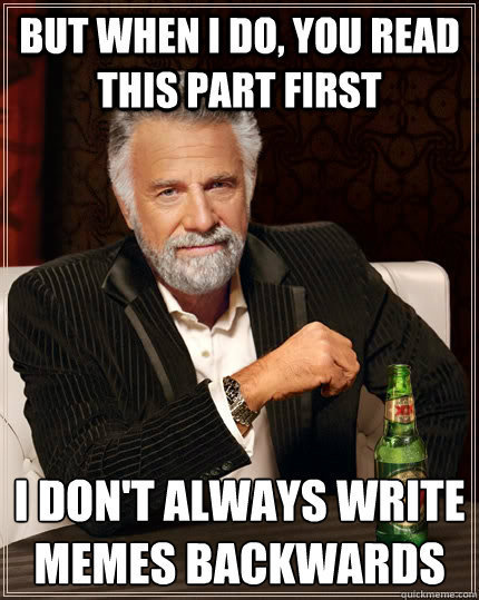 But when I do, you read this part first 
I don't always write memes backwards  The Most Interesting Man In The World