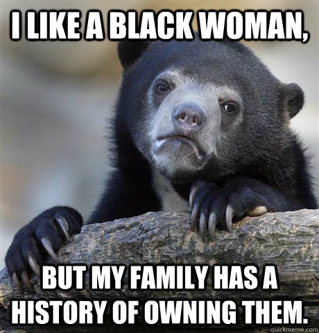 I like a black woman,  but my family has a history of owning them.  - I like a black woman,  but my family has a history of owning them.   Confession Bear