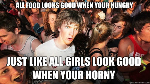All food looks good when your hungry Just like all girls look good when your horny  Sudden Clarity Clarence