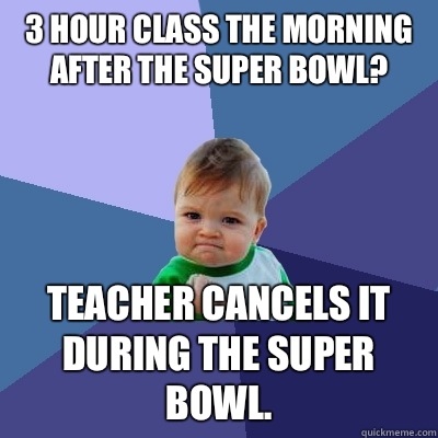 3 hour class the morning after the Super Bowl? Teacher cancels it during the Super Bowl.  - 3 hour class the morning after the Super Bowl? Teacher cancels it during the Super Bowl.   Success Kid