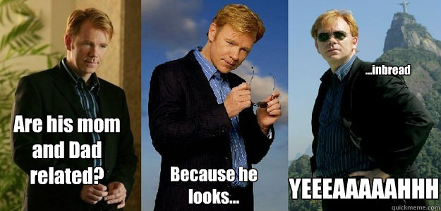 Are his mom and Dad related? Because he looks...
 ...inbread YEEEAAAAAHHH  Horatio Caine CSI cheesy dramatic meme