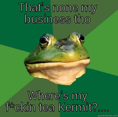 THAT'S NONE MY BUSINESS THO WHERE'S MY F*CKIN TEA KERMIT?.... Foul Bachelor Frog