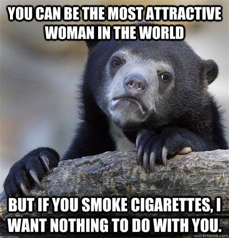 YOU CAN BE THE MOST ATTRACTIVE WOMAN IN THE WORLD BUT IF YOU SMOKE CIGARETTES, I WANT NOTHING TO DO WITH YOU.  - YOU CAN BE THE MOST ATTRACTIVE WOMAN IN THE WORLD BUT IF YOU SMOKE CIGARETTES, I WANT NOTHING TO DO WITH YOU.   Confession Bear