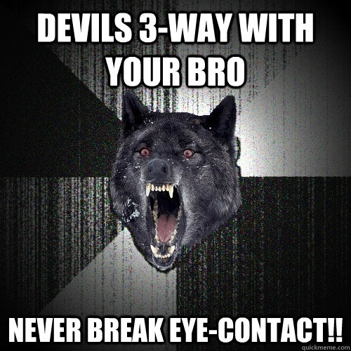 Devils 3-way with your bro Never break eye-contact!!  Insanity Wolf