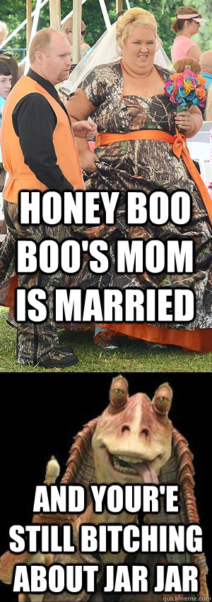 honey boo boo's mom is married and your'e still bitching about jar jar  Honey Boo Boo