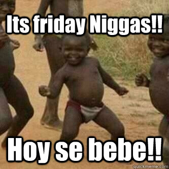 Its friday Niggas!! Hoy se bebe!!  Its friday niggas