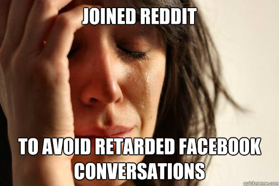 joined reddit to avoid retarded facebook conversations  First World Problems