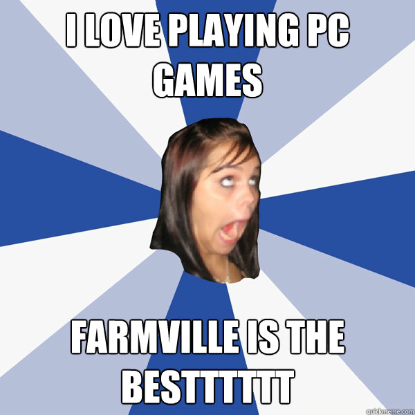 I Love playing PC games Farmville is the bestttttt  Annoying Facebook Girl