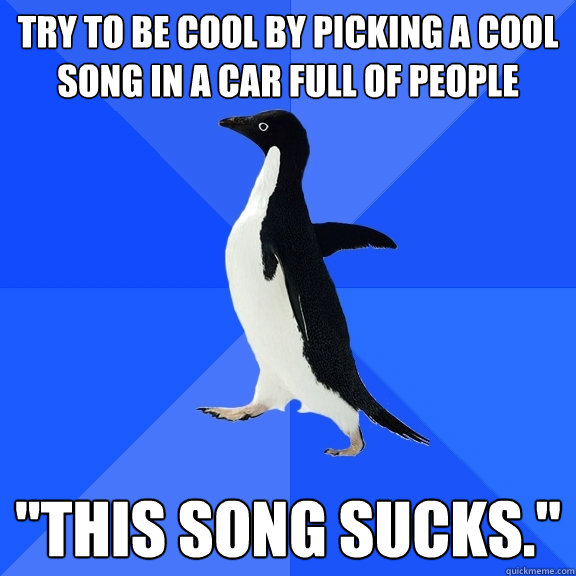 try to be cool by picking a cool song in a car full of people 