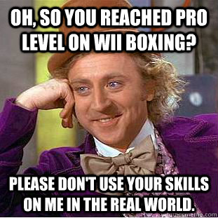 Oh, so you reached Pro level on Wii Boxing? Please don't use your skills on me in the real world.  Condescending Wonka