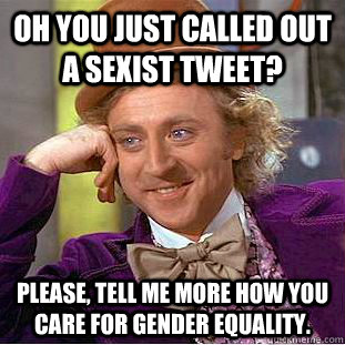 Oh you just called out a sexist tweet? Please, tell me more how you care for gender equality.  Condescending Wonka