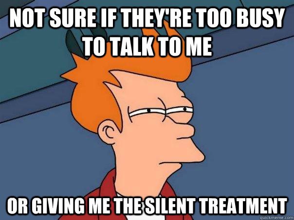 Not sure if they're too busy to talk to me Or giving me the silent treatment  Futurama Fry