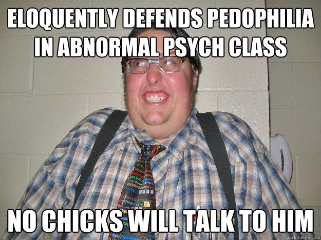 eloquently defends pedophilia in abnormal psych class no chicks will talk to him  