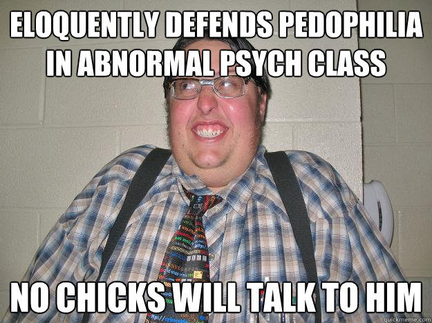 eloquently defends pedophilia in abnormal psych class no chicks will talk to him - eloquently defends pedophilia in abnormal psych class no chicks will talk to him  Introducing Know It all Classmate