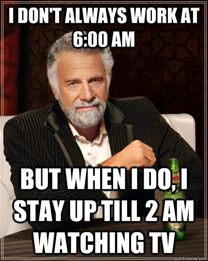 I don't always work at 6:00 am But when I do, I stay up till 2 am watching tv  The Most Interesting Man In The World
