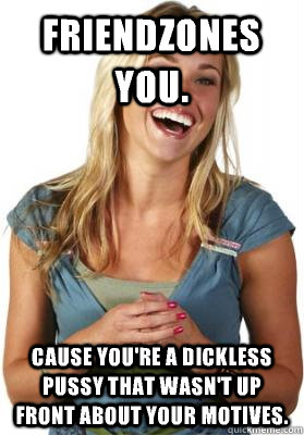 FriendZones you. Cause you're a dickless pussy that wasn't up front about your motives.  Friend Zone Fiona