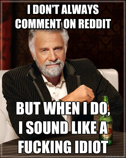 I don't always comment on reddit but when I do,
i sound like a fucking idiot  The Most Interesting Man In The World