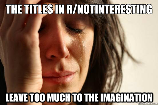 The titles in r/notinteresting leave too much to the imagination  First World Problems