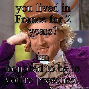 YOU LIVED IN FRANCE FOR 2 YEARS? IM HONORED TO BE IN YOU'RE PRESENSE.. Condescending Wonka