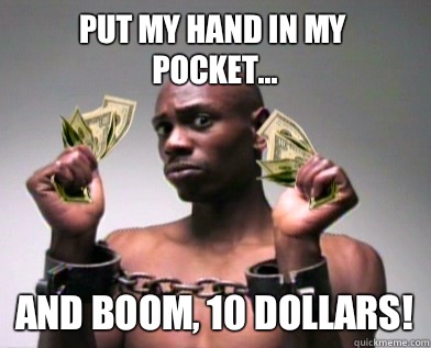 Put my hand in my pocket... And boom, 10 dollars!  