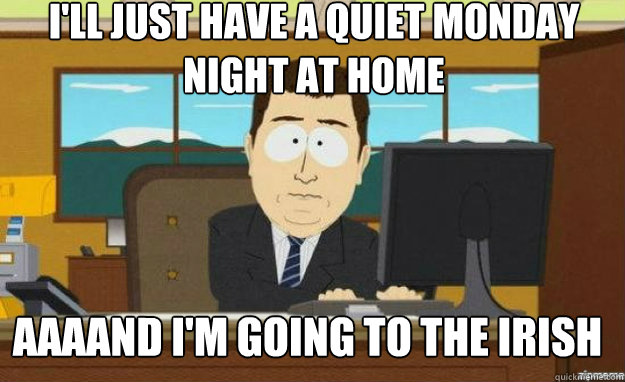 I'll just have a quiet monday night at home AAAAND I'm going to the irish  aaaand its gone