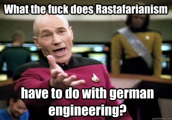 What the fuck does Rastafarianism  have to do with german engineering?  Patrick Stewart WTF