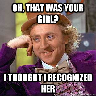 Oh, that was your girl? I thought i recognized her  Condescending Wonka