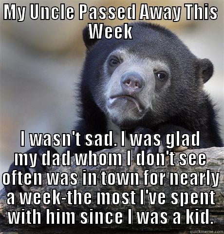 MY UNCLE PASSED AWAY THIS WEEK I WASN'T SAD. I WAS GLAD MY DAD WHOM I DON'T SEE OFTEN WAS IN TOWN FOR NEARLY A WEEK-THE MOST I'VE SPENT WITH HIM SINCE I WAS A KID. Confession Bear