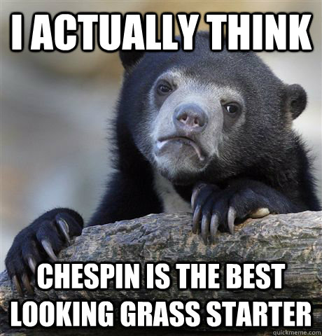 I actually think chespin is the best looking grass starter  Confession Bear