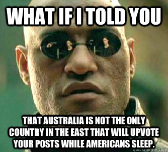 what if i told you that Australia is not the only country in the east that will upvote your posts while americans sleep. - what if i told you that Australia is not the only country in the east that will upvote your posts while americans sleep.  Matrix Morpheus