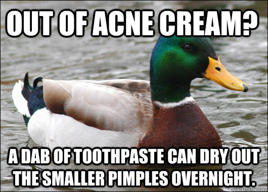 Out of acne cream? A dab of toothpaste can dry out the smaller pimples overnight.  Actual Advice Mallard