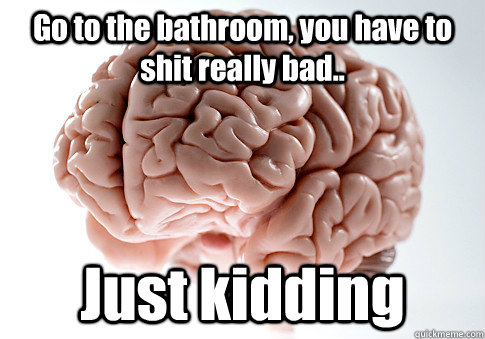 Go to the bathroom, you have to shit really bad.. Just kidding  Scumbag Brain