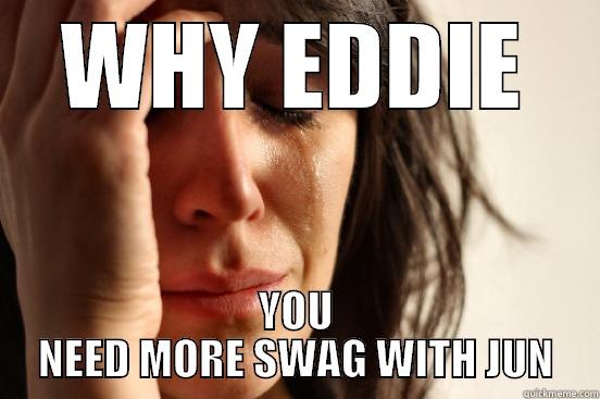 WHY EDDIE YOU NEED MORE SWAG WITH JUN First World Problems