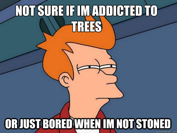 not sure if im addicted to trees Or just bored when im not stoned  Futurama Fry