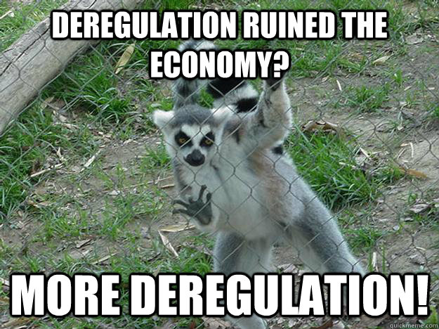 Deregulation ruined the economy?  more deregulation! - Deregulation ruined the economy?  more deregulation!  Libertarian Lemur
