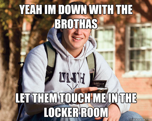 yeah im down with the brothas let them touch me in the locker room  College Freshman