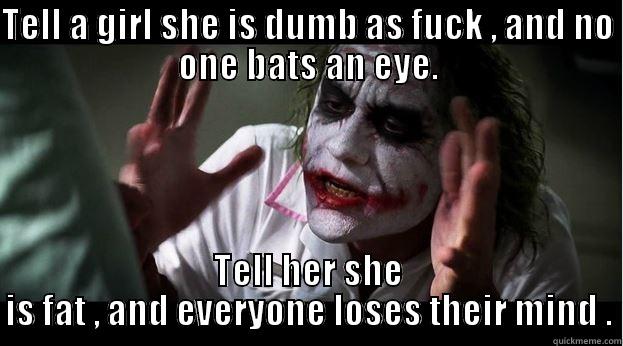 TELL A GIRL SHE IS DUMB AS FUCK , AND NO ONE BATS AN EYE. TELL HER SHE IS FAT , AND EVERYONE LOSES THEIR MIND . Joker Mind Loss