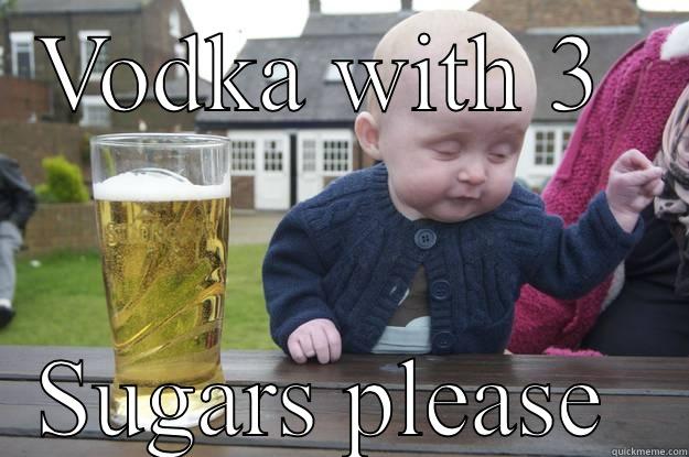 VODKA WITH 3  SUGARS PLEASE  drunk baby