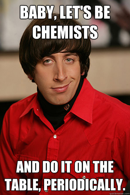 Baby, Let's be Chemists and do it on the table, periodically.  Pickup Line Scientist