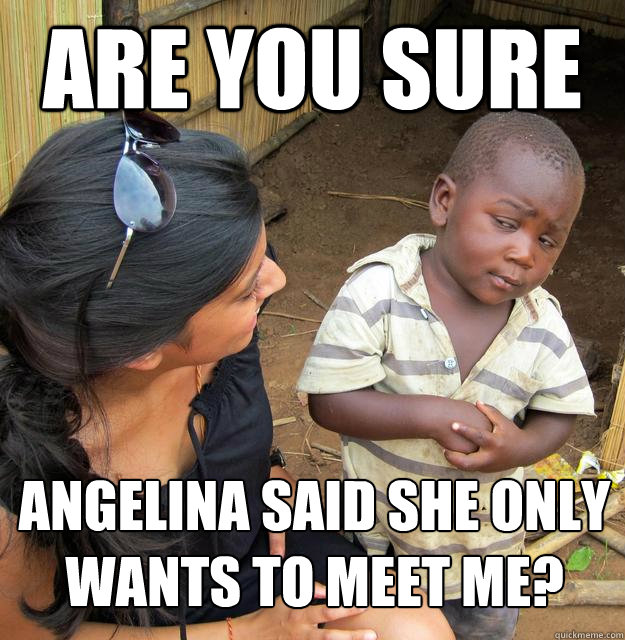 Are you sure Angelina said she only wants to meet me?  Skeptical 3rd World Child