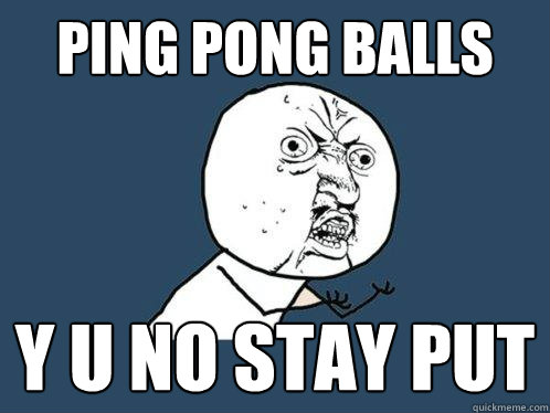 ping pong balls y u no stay put  Y U No