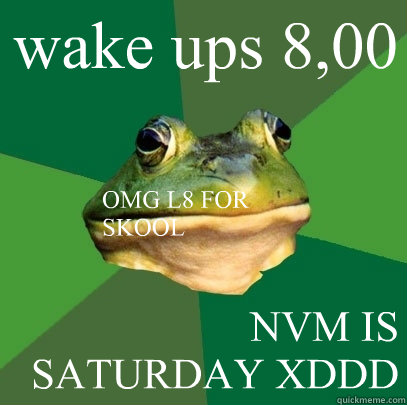 wake ups 8,00  NVM IS SATURDAY XDDD OMG L8 FOR SKOOL  Foul Bachelor Frog