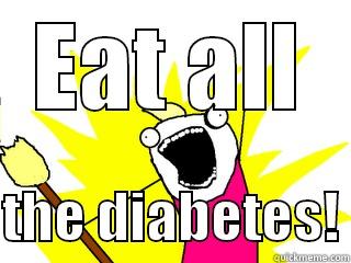 EAT ALL  THE DIABETES! All The Things