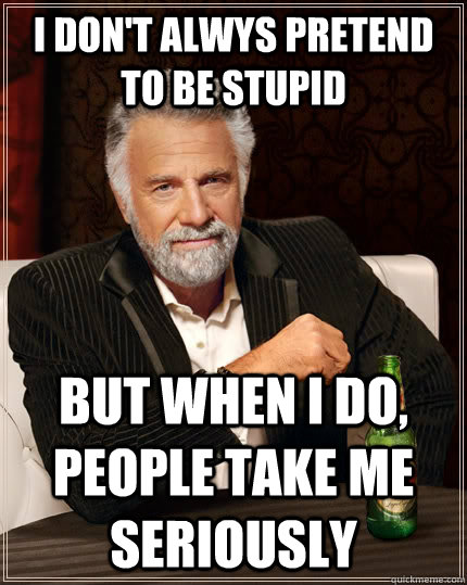 I don't alwys pretend to be stupid but when I do, people take me seriously - I don't alwys pretend to be stupid but when I do, people take me seriously  The Most Interesting Man In The World